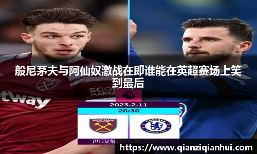 般尼茅夫与阿仙奴激战在即谁能在英超赛场上笑到最后